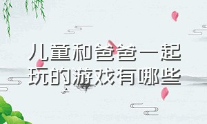 儿童和爸爸一起玩的游戏有哪些