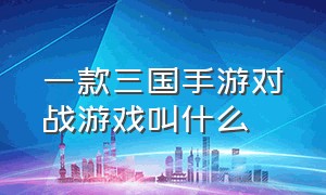 一款三国手游对战游戏叫什么