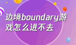 边境boundary游戏怎么进不去