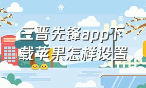 三晋先锋app下载苹果怎样设置