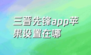 三晋先锋app苹果设置在哪