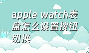 apple watch表盘怎么设置按钮切换