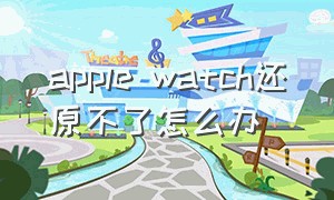 apple watch还原不了怎么办