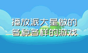 播放派大星做的各种各样的游戏