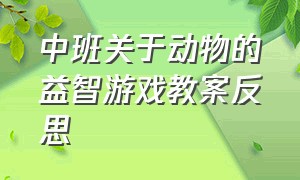 中班关于动物的益智游戏教案反思