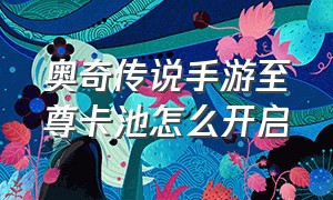 奥奇传说手游至尊卡池怎么开启