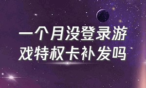 一个月没登录游戏特权卡补发吗