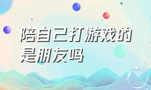 陪自己打游戏的是朋友吗