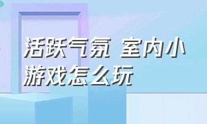 活跃气氛 室内小游戏怎么玩