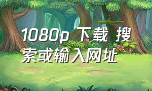 1080p 下载 搜索或输入网址