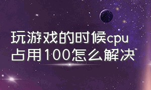 玩游戏的时候cpu占用100怎么解决