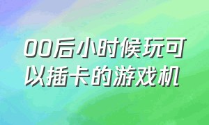 00后小时候玩可以插卡的游戏机