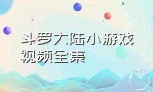 斗罗大陆小游戏视频全集