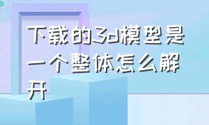 下载的3d模型是一个整体怎么解开