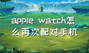 apple watch怎么再次配对手机