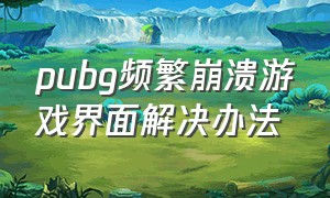 pubg频繁崩溃游戏界面解决办法