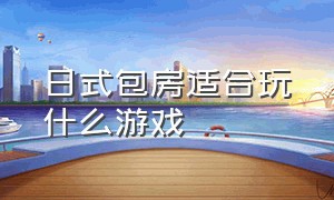 日式包房适合玩什么游戏