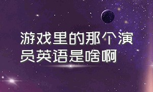 游戏里的那个演员英语是啥啊