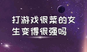 打游戏很菜的女生变得很强吗