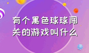 有个黑色球球闯关的游戏叫什么