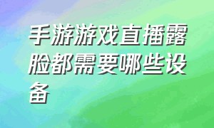 手游游戏直播露脸都需要哪些设备