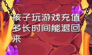 孩子玩游戏充值多长时间能退回来