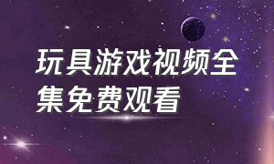 玩具游戏视频全集免费观看