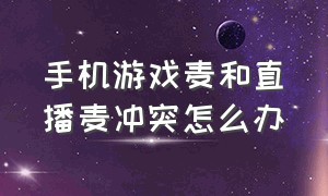 手机游戏麦和直播麦冲突怎么办