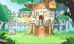 华为手机下载外部app拦截怎么设置