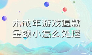 未成年游戏退款金额小怎么处理