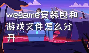 wegame安装包和游戏文件怎么分开