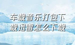 车载音乐打包下载迅雷怎么下载