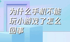 为什么手机不能玩小游戏了怎么回事