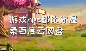 游戏npc都比你温柔百度云网盘