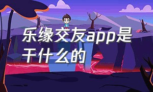 乐缘交友app是干什么的