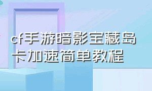 cf手游暗影宝藏岛卡加速简单教程