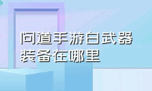 问道手游白武器装备在哪里