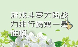 游戏斗罗大陆战力排行榜第一是谁啊