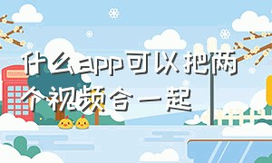 什么app可以把两个视频合一起