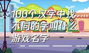 100个汉字中找不同的字叫什么游戏名字