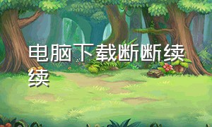 电脑下载断断续续