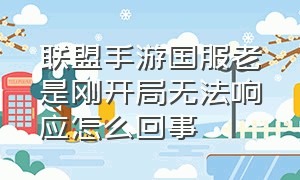 联盟手游国服老是刚开局无法响应怎么回事