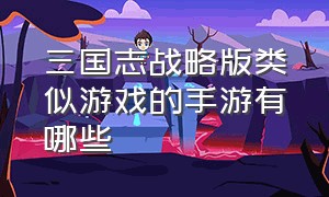 三国志战略版类似游戏的手游有哪些