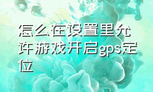 怎么在设置里允许游戏开启gps定位