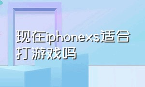 现在iphonexs适合打游戏吗