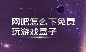 网吧怎么下免费玩游戏盒子