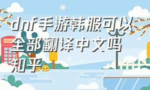 dnf手游韩服可以全部翻译中文吗知乎