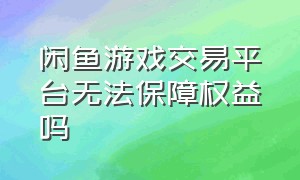 闲鱼游戏交易平台无法保障权益吗