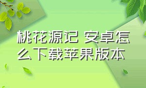 桃花源记 安卓怎么下载苹果版本