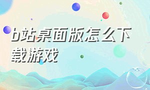 b站桌面版怎么下载游戏